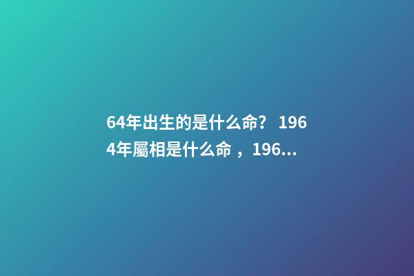 64年出生的是什么命？ 1964年屬相是什么命，1964年五行屬什么
